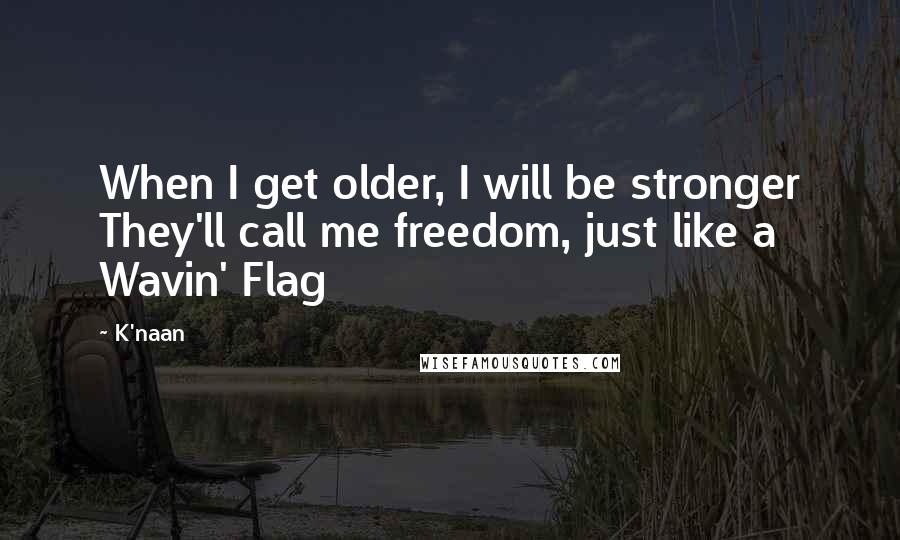 K'naan Quotes: When I get older, I will be stronger They'll call me freedom, just like a Wavin' Flag