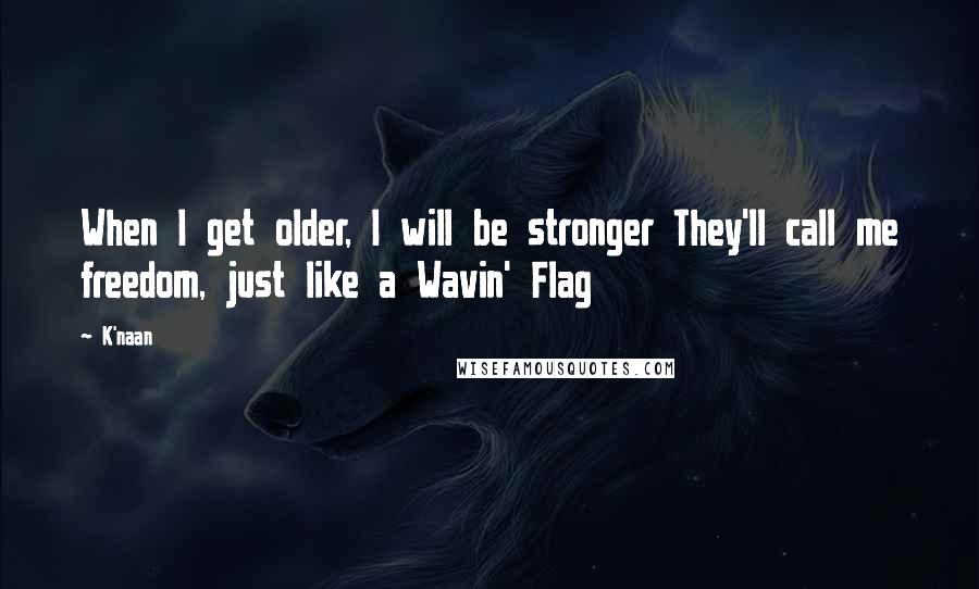 K'naan Quotes: When I get older, I will be stronger They'll call me freedom, just like a Wavin' Flag