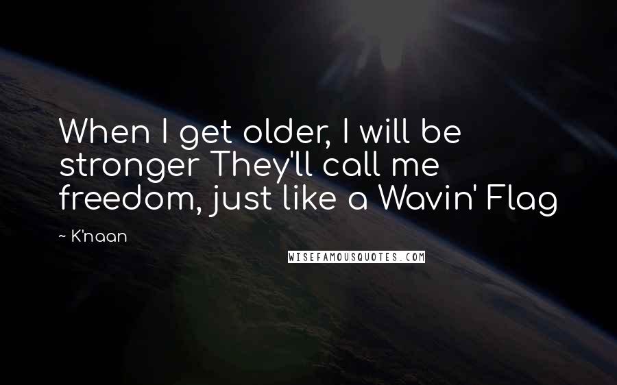 K'naan Quotes: When I get older, I will be stronger They'll call me freedom, just like a Wavin' Flag