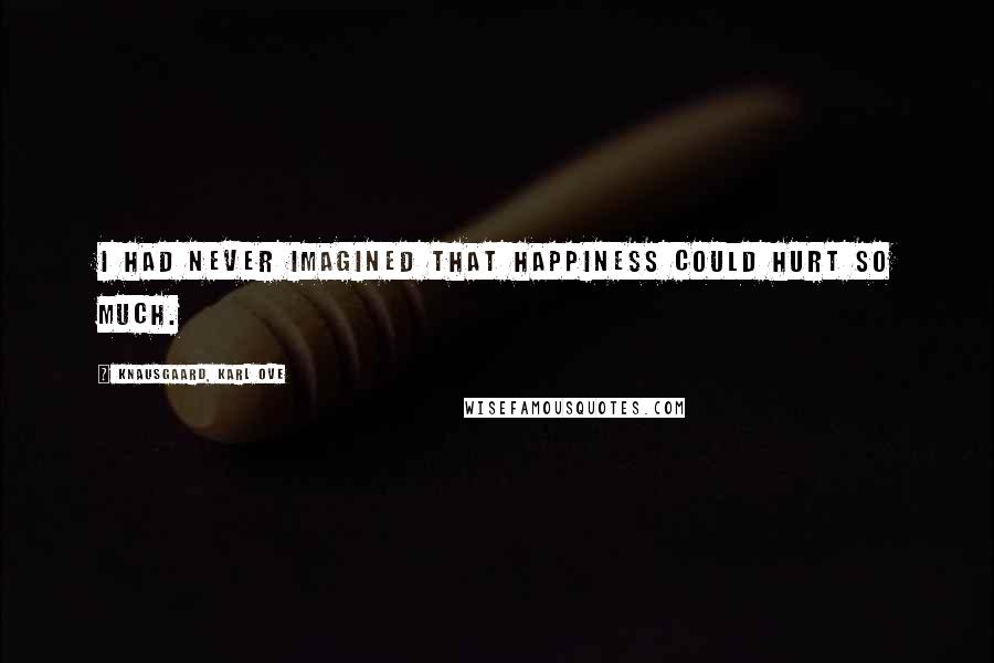 Knausgaard, Karl Ove Quotes: I had never imagined that happiness could hurt so much.