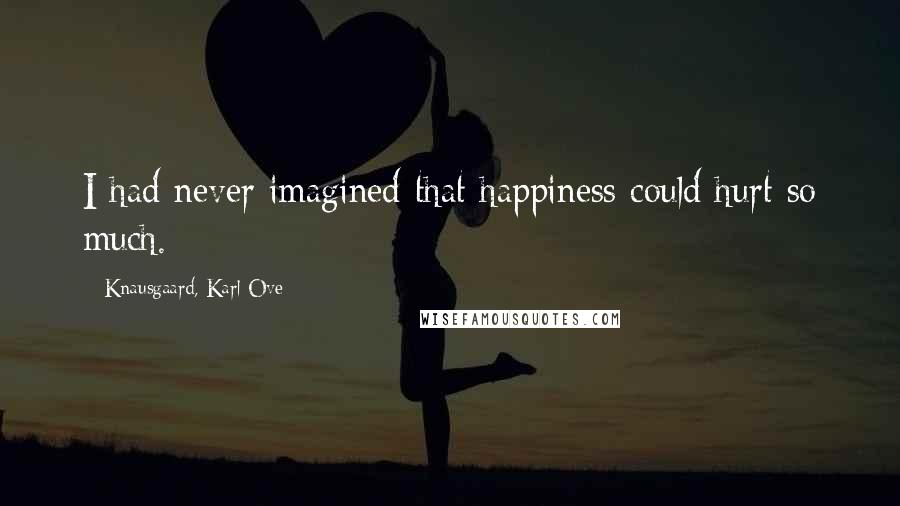 Knausgaard, Karl Ove Quotes: I had never imagined that happiness could hurt so much.