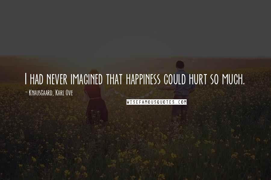 Knausgaard, Karl Ove Quotes: I had never imagined that happiness could hurt so much.