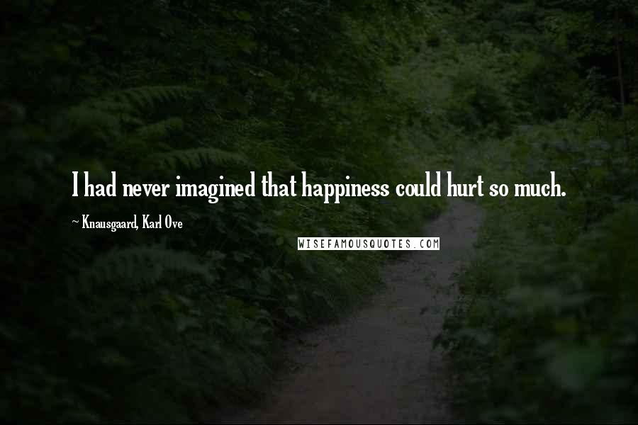 Knausgaard, Karl Ove Quotes: I had never imagined that happiness could hurt so much.