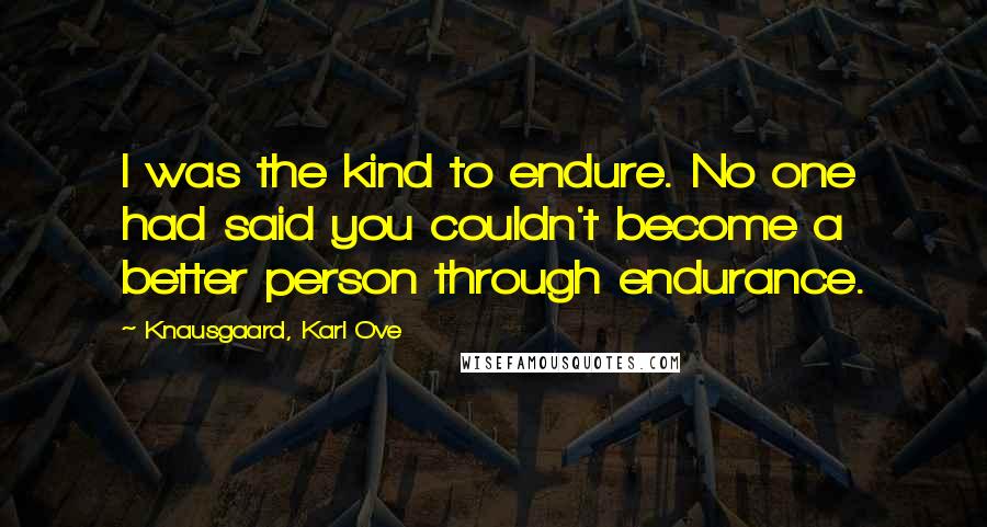 Knausgaard, Karl Ove Quotes: I was the kind to endure. No one had said you couldn't become a better person through endurance.