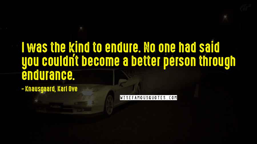 Knausgaard, Karl Ove Quotes: I was the kind to endure. No one had said you couldn't become a better person through endurance.
