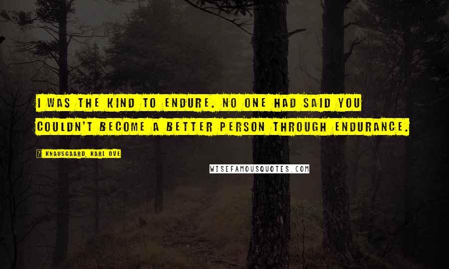 Knausgaard, Karl Ove Quotes: I was the kind to endure. No one had said you couldn't become a better person through endurance.