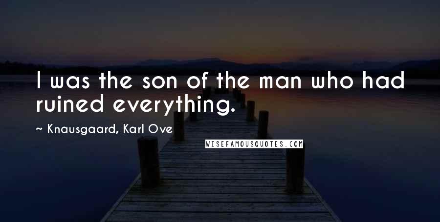 Knausgaard, Karl Ove Quotes: I was the son of the man who had ruined everything.