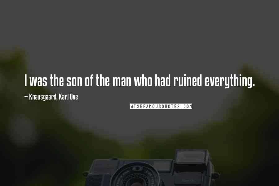 Knausgaard, Karl Ove Quotes: I was the son of the man who had ruined everything.