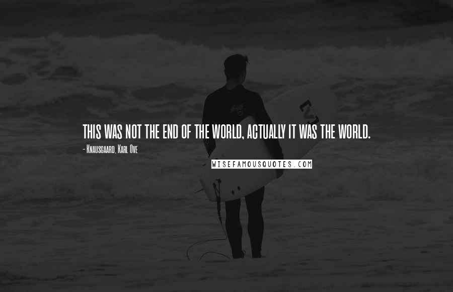 Knausgaard, Karl Ove Quotes: this was not the end of the world, actually it was the world.