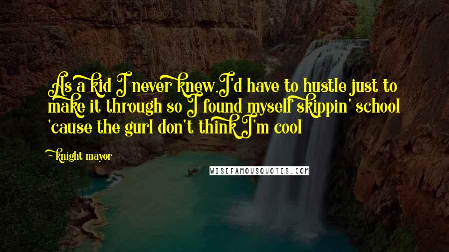 Knight Mayor Quotes: As a kid I never knew,I'd have to hustle just to make it through so I found myself skippin' school 'cause the gurl don't think I'm cool