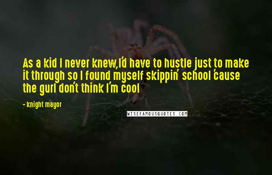 Knight Mayor Quotes: As a kid I never knew,I'd have to hustle just to make it through so I found myself skippin' school 'cause the gurl don't think I'm cool