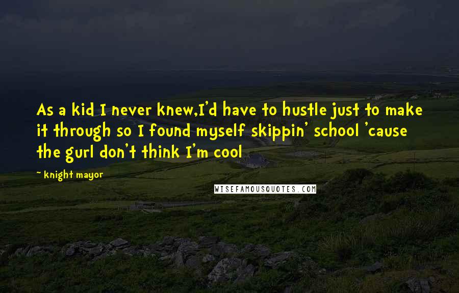 Knight Mayor Quotes: As a kid I never knew,I'd have to hustle just to make it through so I found myself skippin' school 'cause the gurl don't think I'm cool
