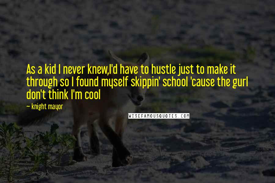 Knight Mayor Quotes: As a kid I never knew,I'd have to hustle just to make it through so I found myself skippin' school 'cause the gurl don't think I'm cool