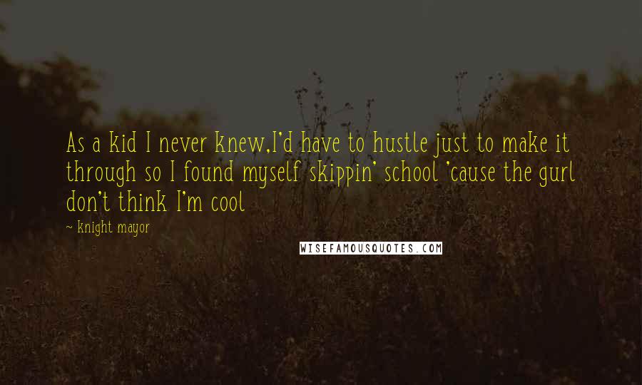 Knight Mayor Quotes: As a kid I never knew,I'd have to hustle just to make it through so I found myself skippin' school 'cause the gurl don't think I'm cool