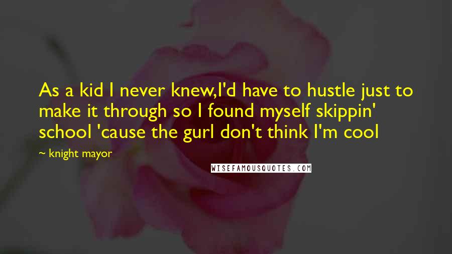 Knight Mayor Quotes: As a kid I never knew,I'd have to hustle just to make it through so I found myself skippin' school 'cause the gurl don't think I'm cool