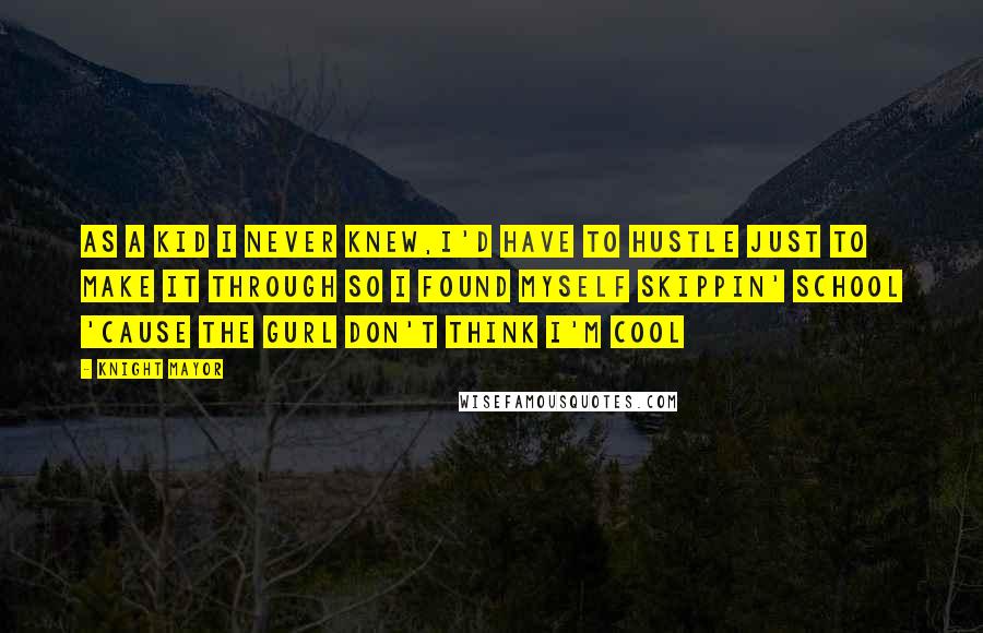 Knight Mayor Quotes: As a kid I never knew,I'd have to hustle just to make it through so I found myself skippin' school 'cause the gurl don't think I'm cool