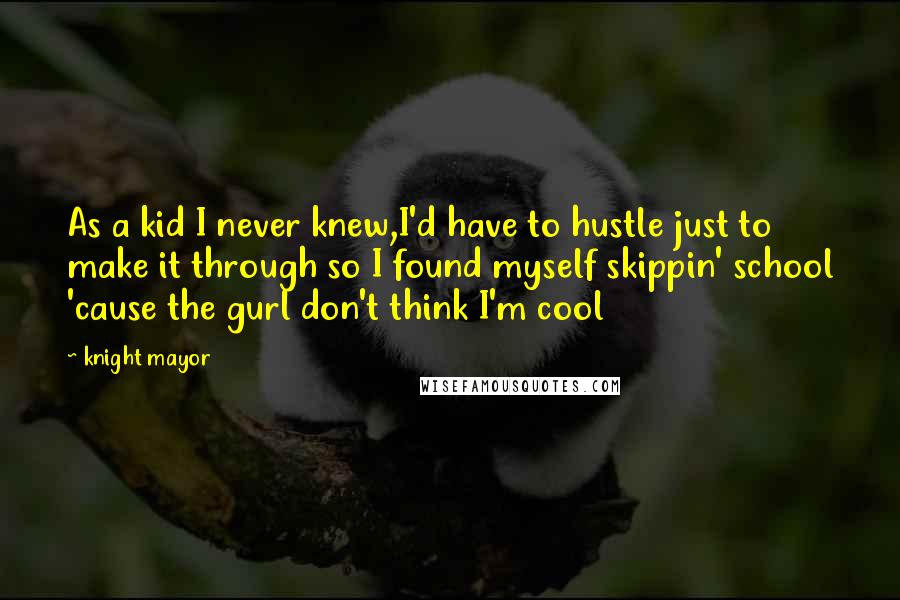 Knight Mayor Quotes: As a kid I never knew,I'd have to hustle just to make it through so I found myself skippin' school 'cause the gurl don't think I'm cool