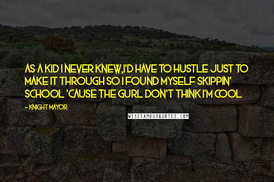 Knight Mayor Quotes: As a kid I never knew,I'd have to hustle just to make it through so I found myself skippin' school 'cause the gurl don't think I'm cool