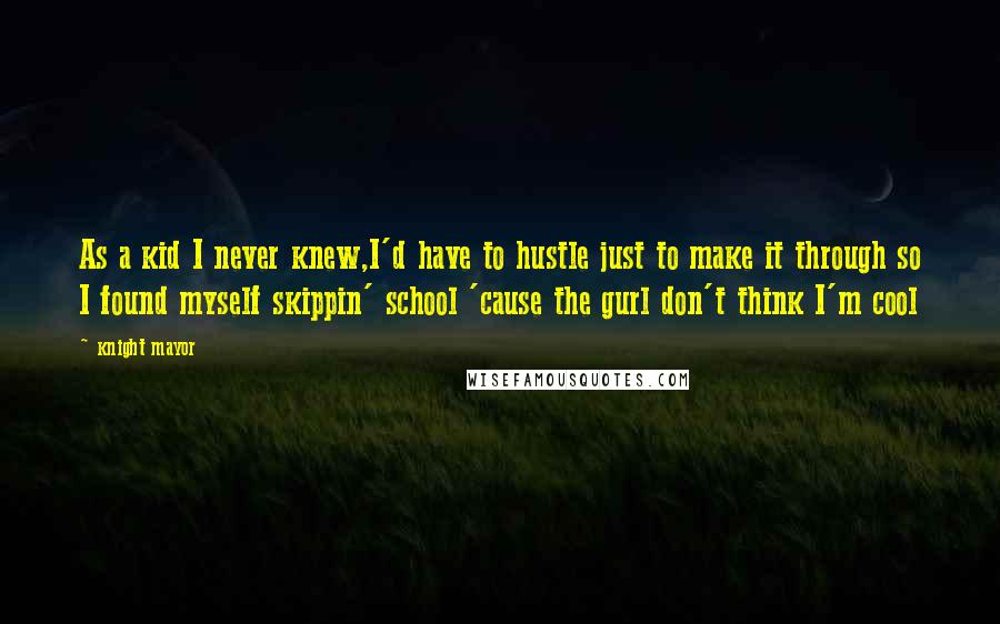 Knight Mayor Quotes: As a kid I never knew,I'd have to hustle just to make it through so I found myself skippin' school 'cause the gurl don't think I'm cool
