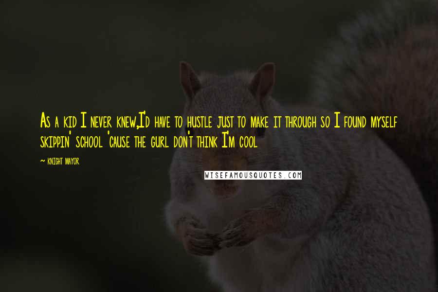 Knight Mayor Quotes: As a kid I never knew,I'd have to hustle just to make it through so I found myself skippin' school 'cause the gurl don't think I'm cool