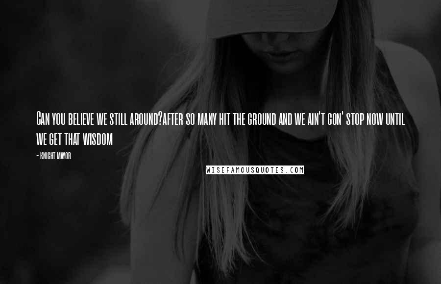 Knight Mayor Quotes: Can you believe we still around?after so many hit the ground and we ain't gon' stop now until we get that wisdom