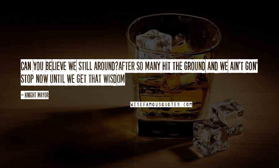 Knight Mayor Quotes: Can you believe we still around?after so many hit the ground and we ain't gon' stop now until we get that wisdom