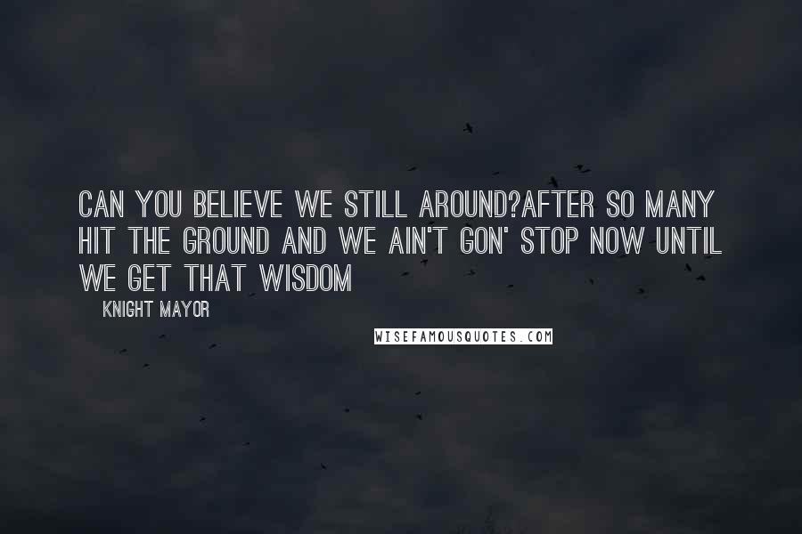 Knight Mayor Quotes: Can you believe we still around?after so many hit the ground and we ain't gon' stop now until we get that wisdom