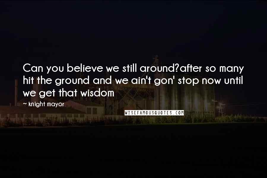 Knight Mayor Quotes: Can you believe we still around?after so many hit the ground and we ain't gon' stop now until we get that wisdom