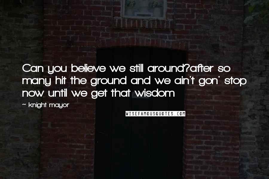 Knight Mayor Quotes: Can you believe we still around?after so many hit the ground and we ain't gon' stop now until we get that wisdom