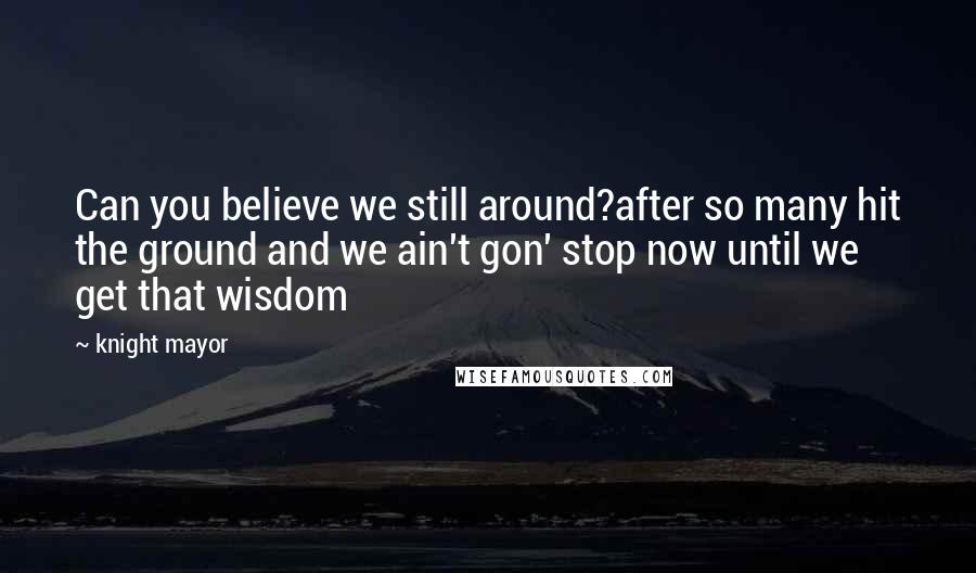 Knight Mayor Quotes: Can you believe we still around?after so many hit the ground and we ain't gon' stop now until we get that wisdom