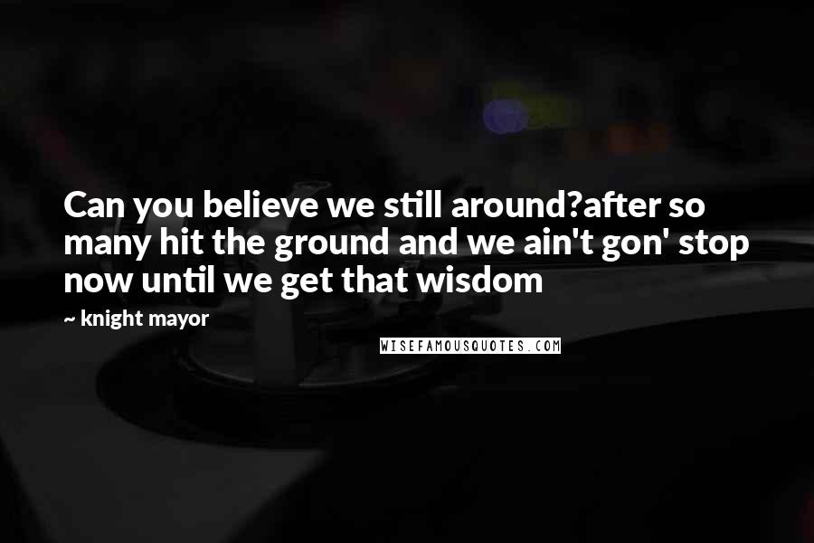Knight Mayor Quotes: Can you believe we still around?after so many hit the ground and we ain't gon' stop now until we get that wisdom