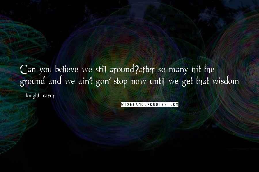 Knight Mayor Quotes: Can you believe we still around?after so many hit the ground and we ain't gon' stop now until we get that wisdom