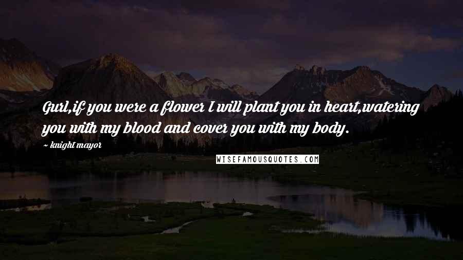 Knight Mayor Quotes: Gurl,if you were a flower I will plant you in heart,watering you with my blood and cover you with my body.