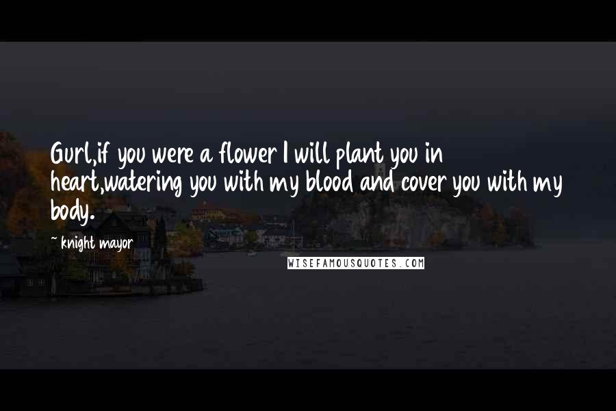 Knight Mayor Quotes: Gurl,if you were a flower I will plant you in heart,watering you with my blood and cover you with my body.