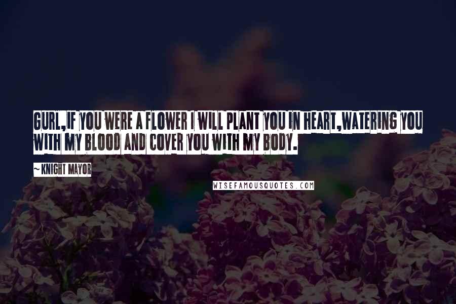 Knight Mayor Quotes: Gurl,if you were a flower I will plant you in heart,watering you with my blood and cover you with my body.