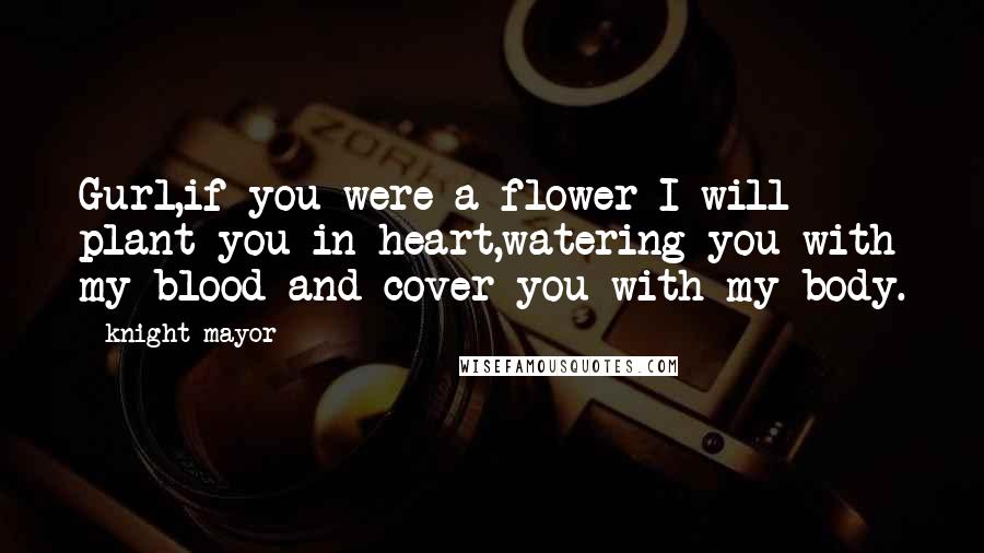 Knight Mayor Quotes: Gurl,if you were a flower I will plant you in heart,watering you with my blood and cover you with my body.