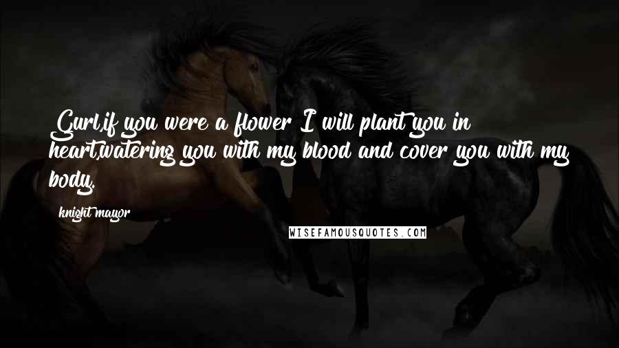 Knight Mayor Quotes: Gurl,if you were a flower I will plant you in heart,watering you with my blood and cover you with my body.