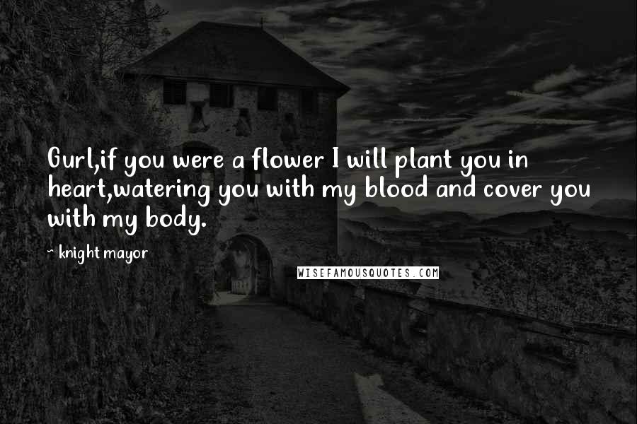 Knight Mayor Quotes: Gurl,if you were a flower I will plant you in heart,watering you with my blood and cover you with my body.