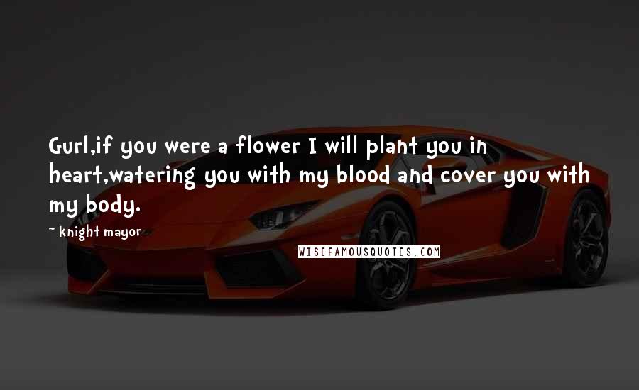 Knight Mayor Quotes: Gurl,if you were a flower I will plant you in heart,watering you with my blood and cover you with my body.