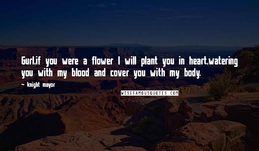 Knight Mayor Quotes: Gurl,if you were a flower I will plant you in heart,watering you with my blood and cover you with my body.