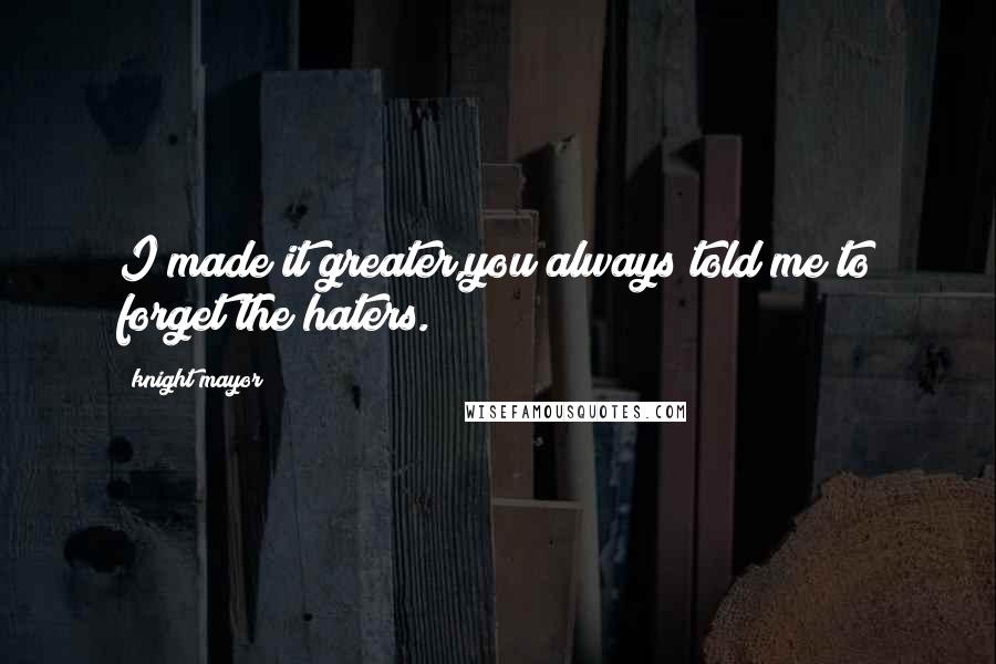 Knight Mayor Quotes: I made it greater,you always told me to forget the haters.