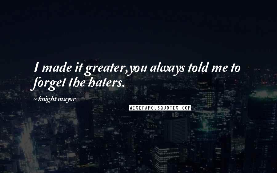Knight Mayor Quotes: I made it greater,you always told me to forget the haters.