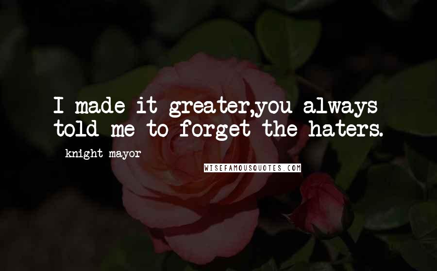 Knight Mayor Quotes: I made it greater,you always told me to forget the haters.