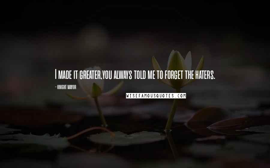 Knight Mayor Quotes: I made it greater,you always told me to forget the haters.