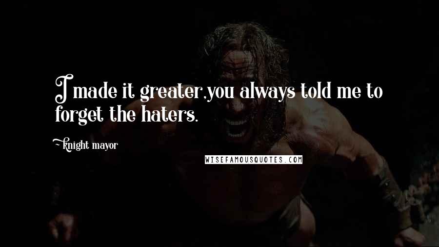 Knight Mayor Quotes: I made it greater,you always told me to forget the haters.