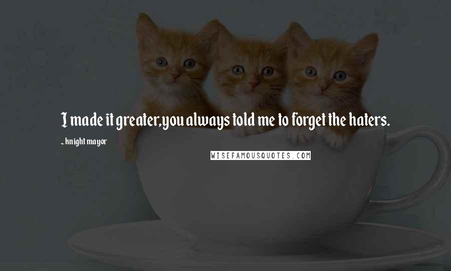 Knight Mayor Quotes: I made it greater,you always told me to forget the haters.