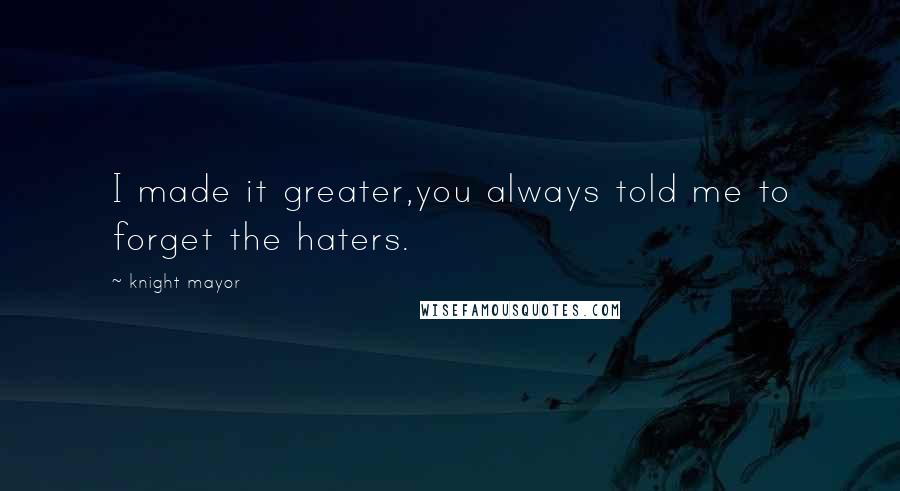 Knight Mayor Quotes: I made it greater,you always told me to forget the haters.