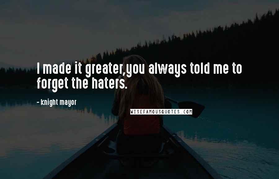 Knight Mayor Quotes: I made it greater,you always told me to forget the haters.