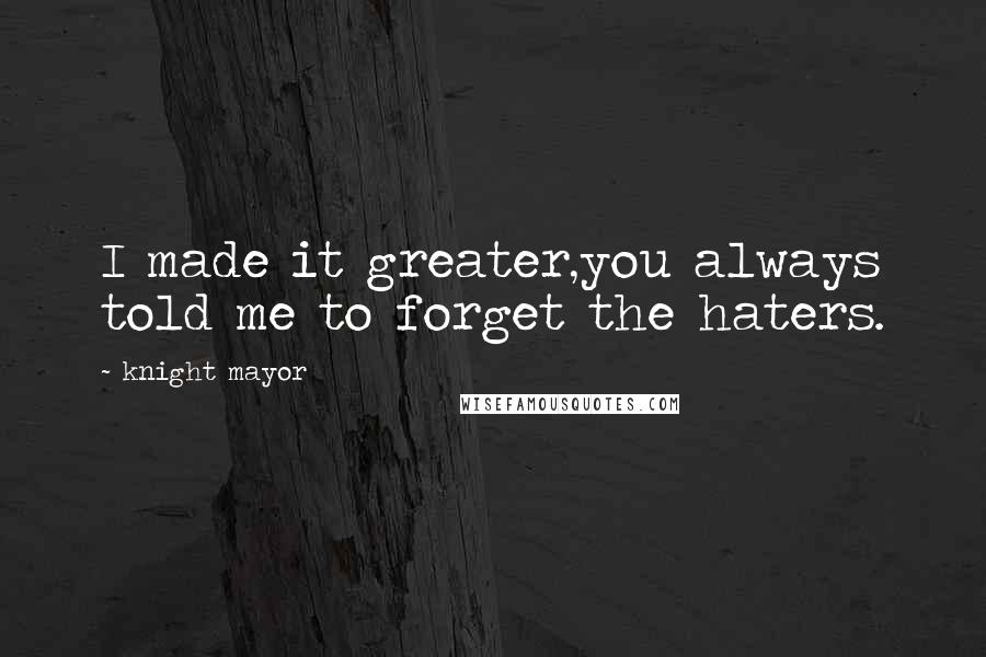 Knight Mayor Quotes: I made it greater,you always told me to forget the haters.