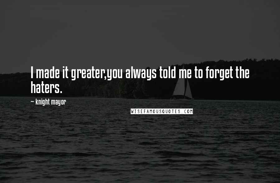 Knight Mayor Quotes: I made it greater,you always told me to forget the haters.